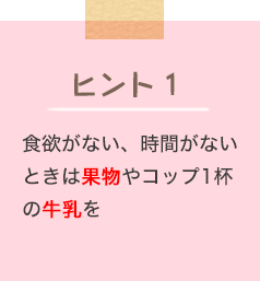 ヒント1 食欲がない、時間がないときは果物やコップ1杯の牛乳を