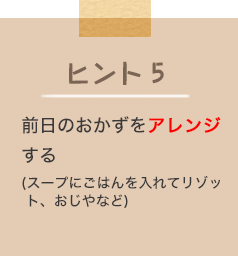 ヒント5 前日のおかずをアレンジする（スープにごはんを入れてリゾット、おじやなど）