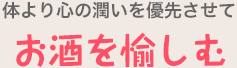 体より心の潤いを優先させて お酒を愉しむ