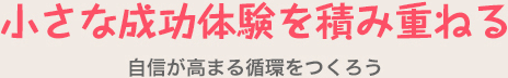 小さな成功体験を積み重ねる 自信が高まる循環をつくろう